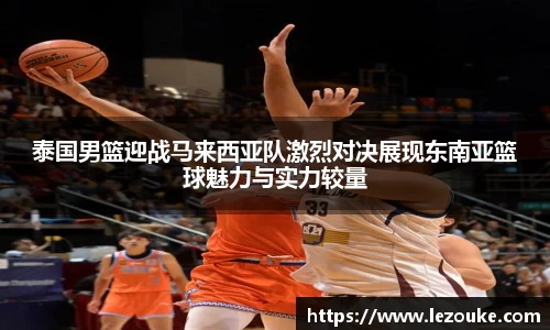 泰国男篮迎战马来西亚队激烈对决展现东南亚篮球魅力与实力较量