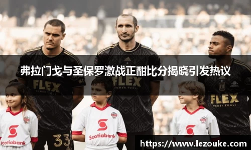 弗拉门戈与圣保罗激战正酣比分揭晓引发热议