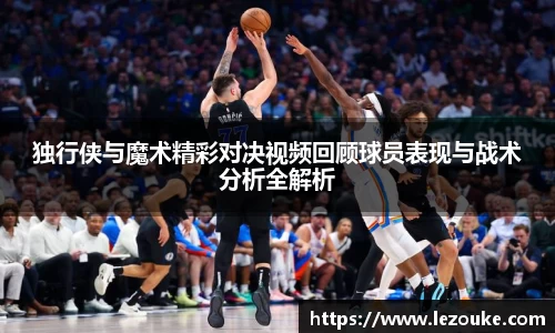 独行侠与魔术精彩对决视频回顾球员表现与战术分析全解析